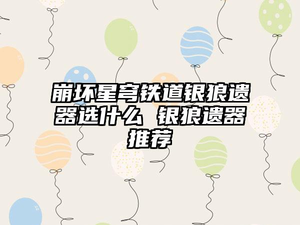 崩坏星穹铁道银狼遗器选什么 银狼遗器推荐