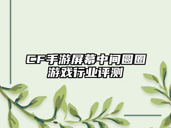CF手游屏幕中间圆圈游戏行业评测