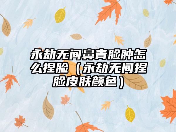 永劫无间鼻青脸肿怎么捏脸（永劫无间捏脸皮肤颜色）