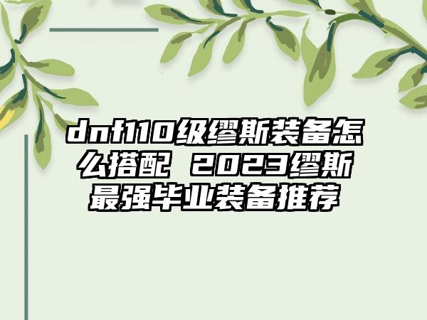 dnf110级缪斯装备怎么搭配 2023缪斯最强毕业装备推荐
