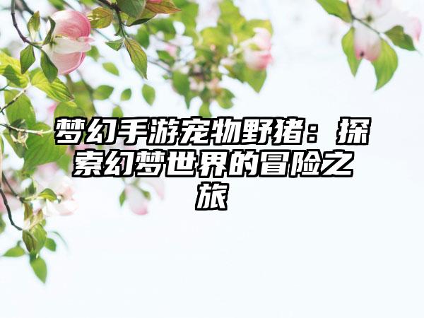 梦幻手游宠物野猪：探索幻梦世界的冒险之旅