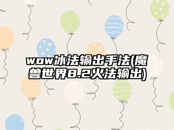 wow冰法输出手法(魔兽世界8.2火法输出)