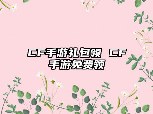 CF手游礼包领 CF手游免费领
