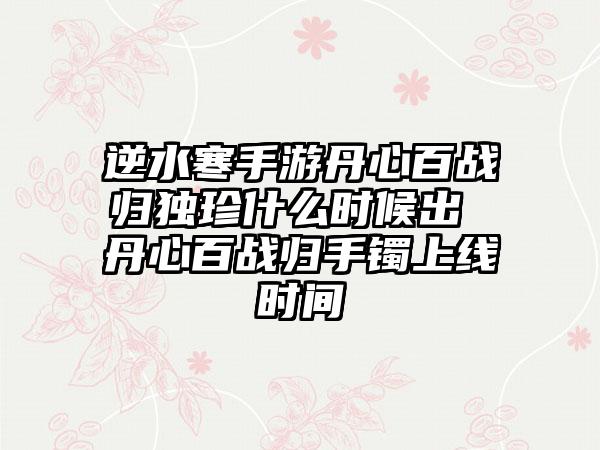 逆水寒手游丹心百战归独珍什么时候出 丹心百战归手镯上线时间