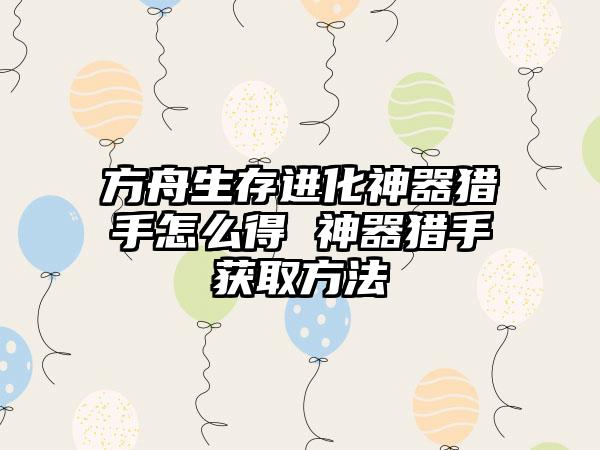 方舟生存进化神器猎手怎么得 神器猎手获取方法