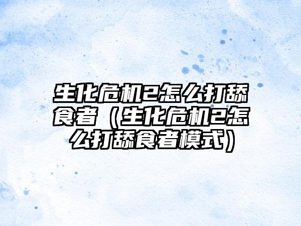 生化危机2怎么打舔食者（生化危机2怎么打舔食者模式）