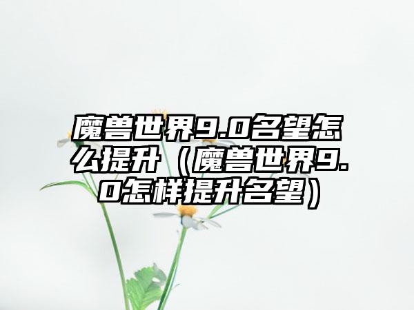 魔兽世界9.0名望怎么提升（魔兽世界9.0怎样提升名望）