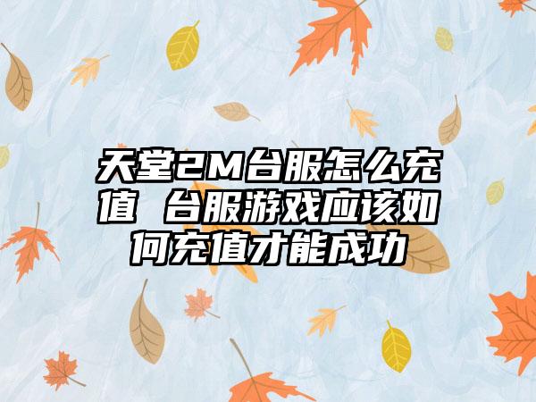 天堂2M台服怎么充值 台服游戏应该如何充值才能成功
