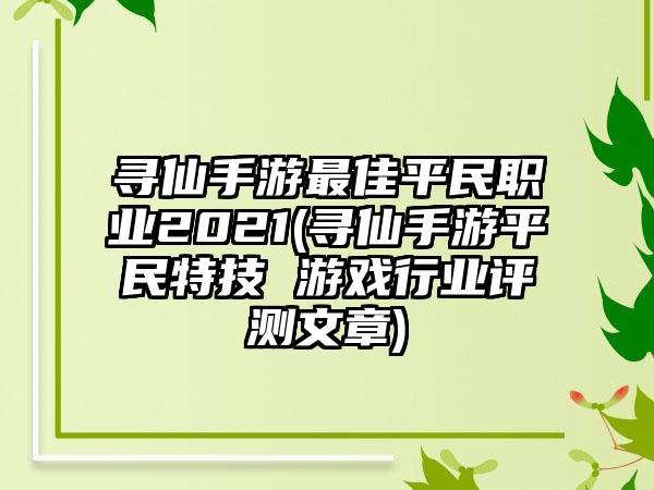 寻仙手游最佳平民职业2021(寻仙手游平民特技 游戏行业评测文章)