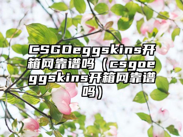 CSGOeggskins开箱网靠谱吗（csgoeggskins开箱网靠谱吗）