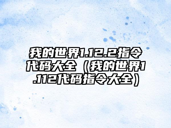 我的世界1.12.2指令代码大全（我的世界1.112代码指令大全）