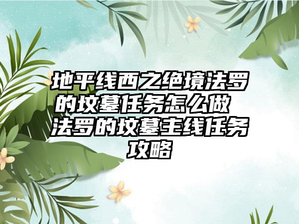 地平线西之绝境法罗的坟墓任务怎么做 法罗的坟墓主线任务攻略