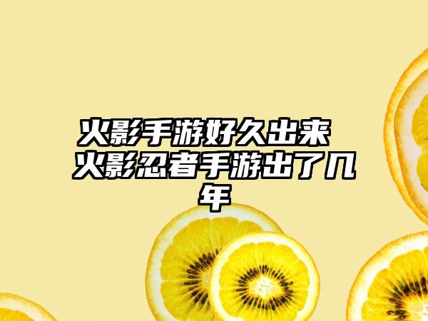 火影手游好久出来 火影忍者手游出了几年