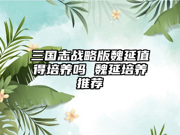三国志战略版魏延值得培养吗 魏延培养推荐