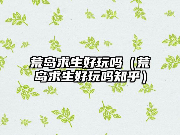 荒岛求生好玩吗（荒岛求生好玩吗知乎）