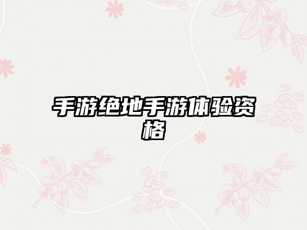 手游绝地手游体验资格