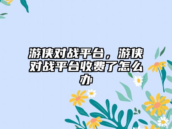 游侠对战平台，游侠对战平台收费了怎么办