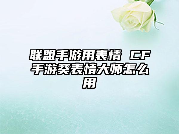 联盟手游用表情 CF手游葵表情大师怎么用