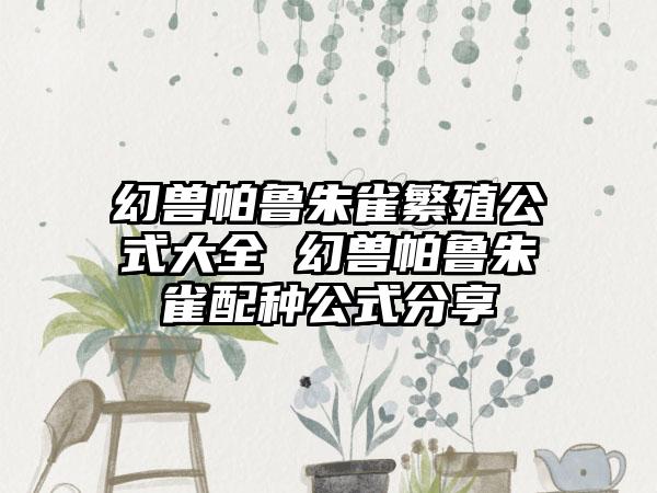 幻兽帕鲁朱雀繁殖公式大全 幻兽帕鲁朱雀配种公式分享