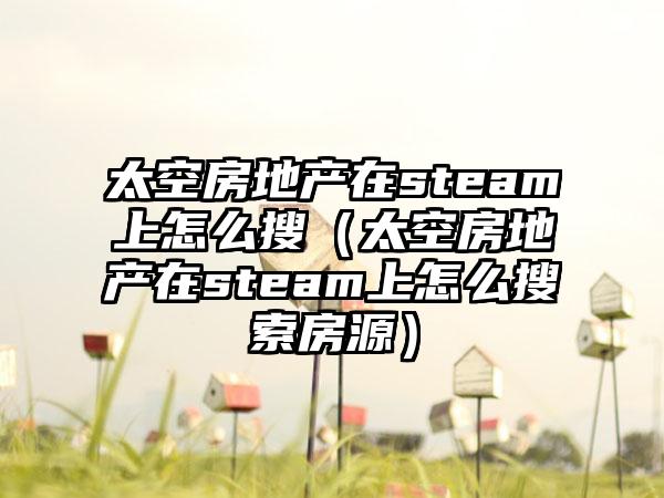 太空房地产在steam上怎么搜（太空房地产在steam上怎么搜索房源）