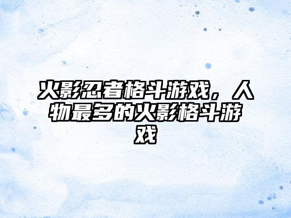 火影忍者格斗游戏，人物最多的火影格斗游戏