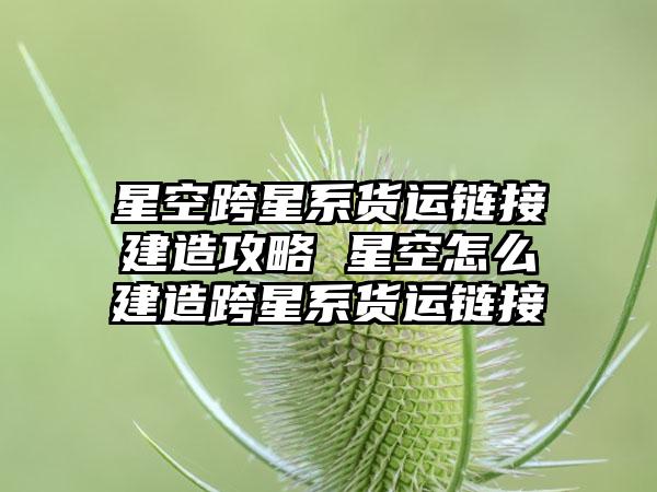 星空跨星系货运链接建造攻略 星空怎么建造跨星系货运链接