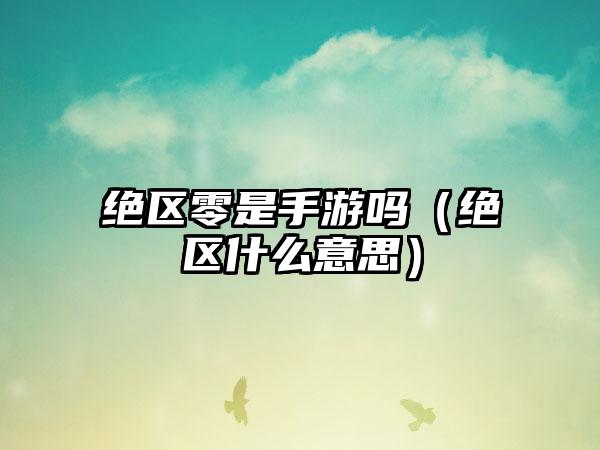 绝区零是手游吗（绝区什么意思）