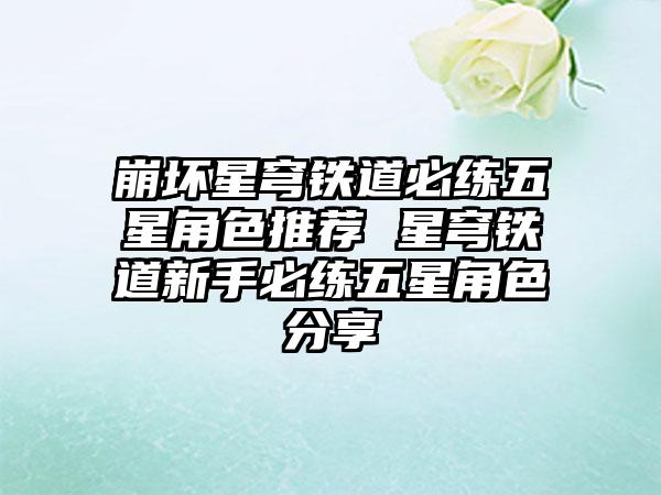 崩坏星穹铁道必练五星角色推荐 星穹铁道新手必练五星角色分享