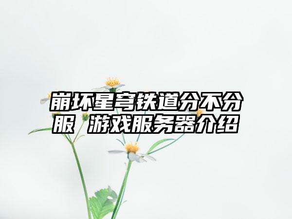 崩坏星穹铁道分不分服 游戏服务器介绍