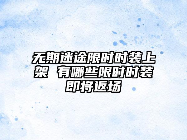 无期迷途限时时装上架 有哪些限时时装即将返场