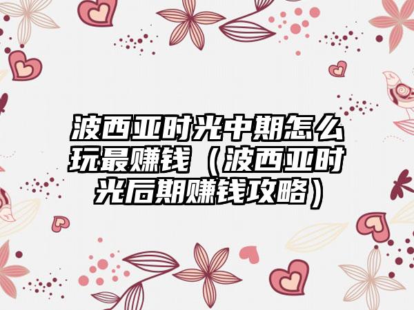 波西亚时光中期怎么玩最赚钱（波西亚时光后期赚钱攻略）