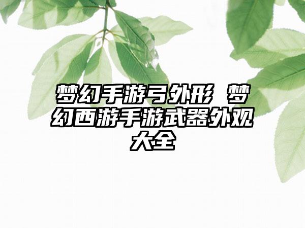 梦幻手游弓外形 梦幻西游手游武器外观大全