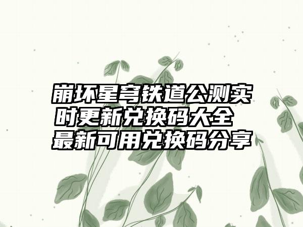 崩坏星穹铁道公测实时更新兑换码大全 最新可用兑换码分享