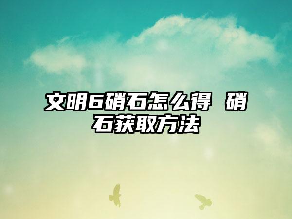 文明6硝石怎么得 硝石获取方法