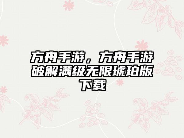 方舟手游，方舟手游破解满级无限琥珀版下载