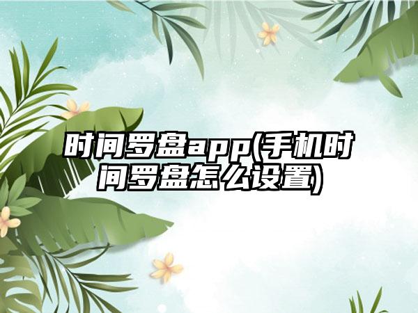 时间罗盘app(手机时间罗盘怎么设置)