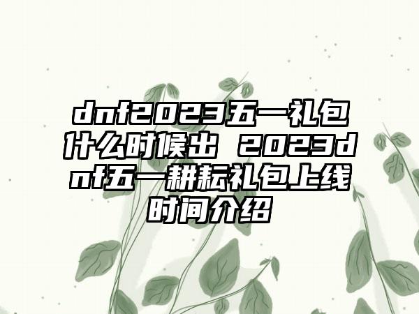 dnf2023五一礼包什么时候出 2023dnf五一耕耘礼包上线时间介绍