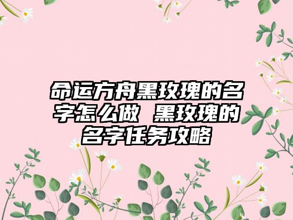 命运方舟黑玫瑰的名字怎么做 黑玫瑰的名字任务攻略