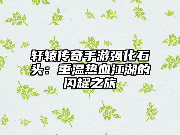 轩辕传奇手游强化石头：重温热血江湖的闪耀之旅