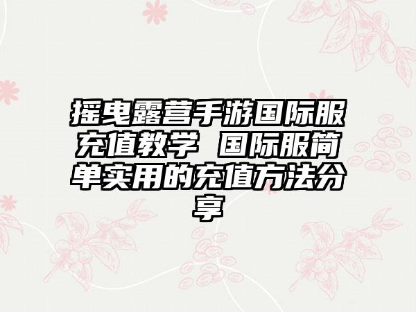 摇曳露营手游国际服充值教学 国际服简单实用的充值方法分享