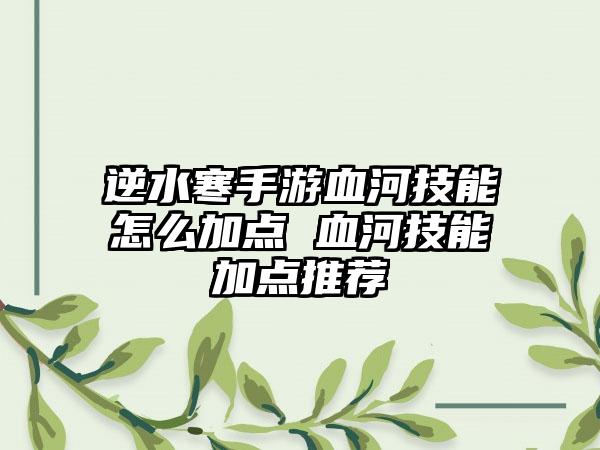 逆水寒手游血河技能怎么加点 血河技能加点推荐
