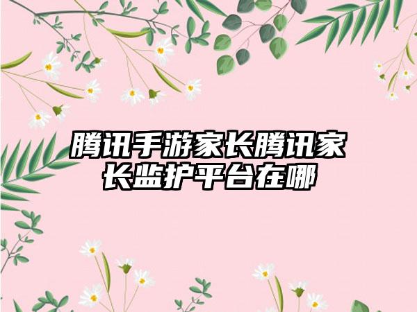 腾讯手游家长腾讯家长监护平台在哪