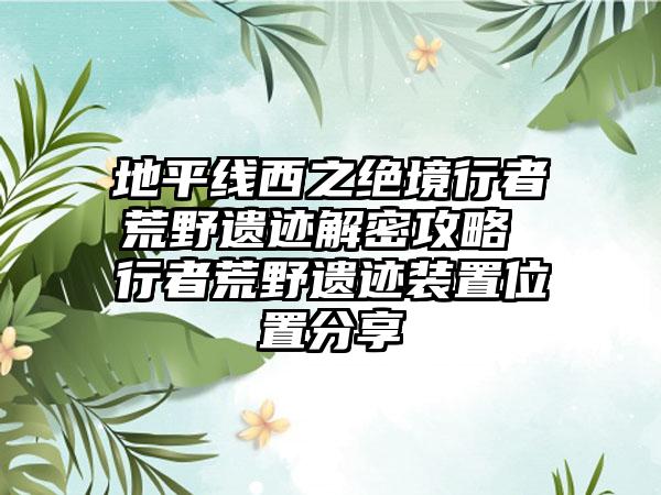 地平线西之绝境行者荒野遗迹解密攻略 行者荒野遗迹装置位置分享