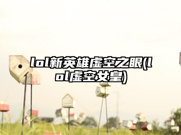 lol新英雄虚空之眼(lol虚空女皇)