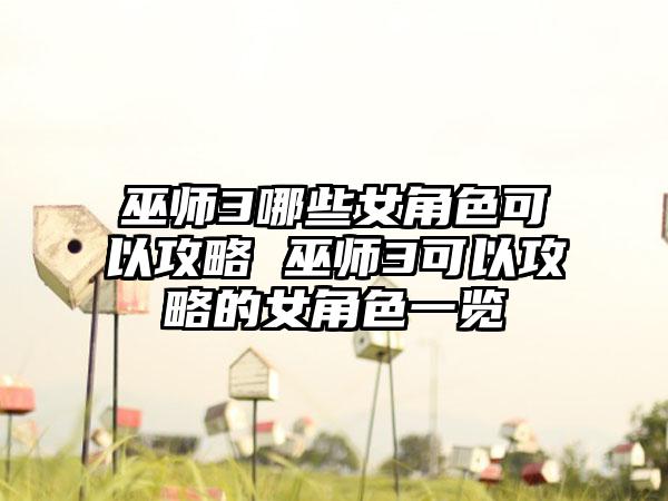 巫师3哪些女角色可以攻略 巫师3可以攻略的女角色一览