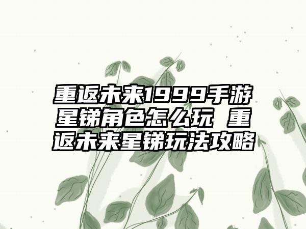 重返未来1999手游星锑角色怎么玩 重返未来星锑玩法攻略