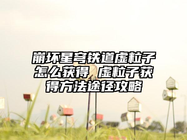 崩坏星穹铁道虚粒子怎么获得 虚粒子获得方法途径攻略