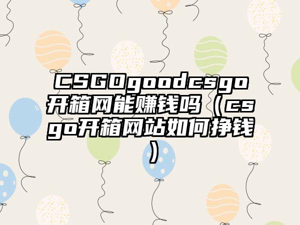 CSGOgoodcsgo开箱网能赚钱吗（csgo开箱网站如何挣钱）