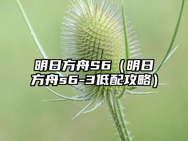 明日方舟S6（明日方舟s6-3低配攻略）