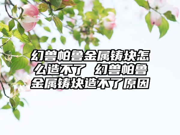 幻兽帕鲁金属铸块怎么造不了 幻兽帕鲁金属铸块造不了原因